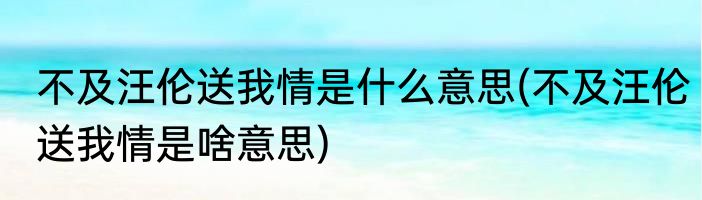 不及汪伦送我情是什么意思(不及汪伦送我情是啥意思)