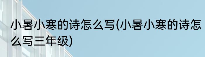 小暑小寒的诗怎么写(小暑小寒的诗怎么写三年级)