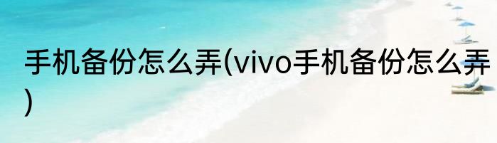 手机备份怎么弄(vivo手机备份怎么弄)