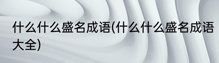 什么什么盛名成语(什么什么盛名成语大全)