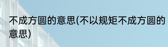 不成方圆的意思(不以规矩不成方圆的意思)