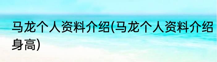 马龙个人资料介绍(马龙个人资料介绍身高)