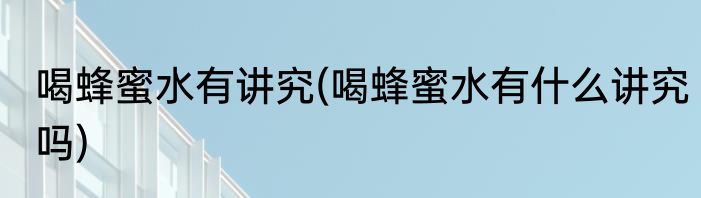 喝蜂蜜水有讲究(喝蜂蜜水有什么讲究吗)