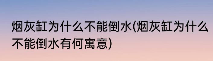 烟灰缸为什么不能倒水(烟灰缸为什么不能倒水有何寓意)