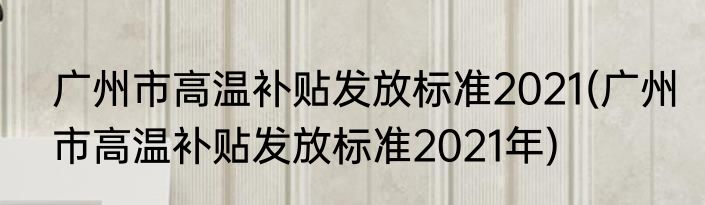 广州市高温补贴发放标准2021(广州市高温补贴发放标准2021年)