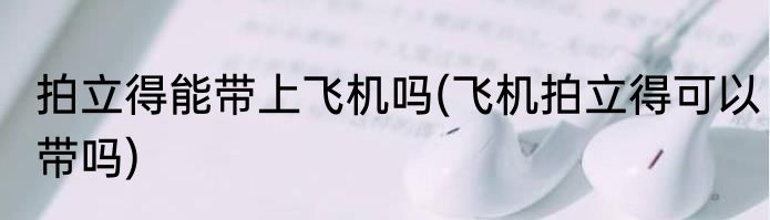 拍立得能带上飞机吗(飞机拍立得可以带吗)