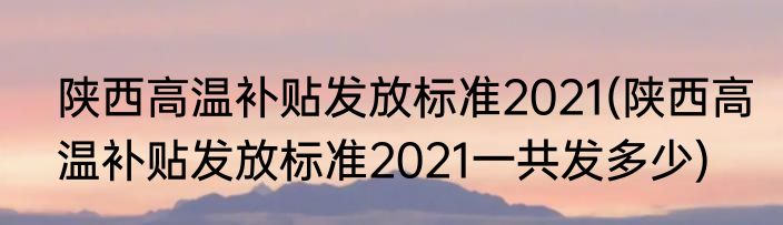 陕西高温补贴发放标准2021(陕西高温补贴发放标准2021一共发多少)