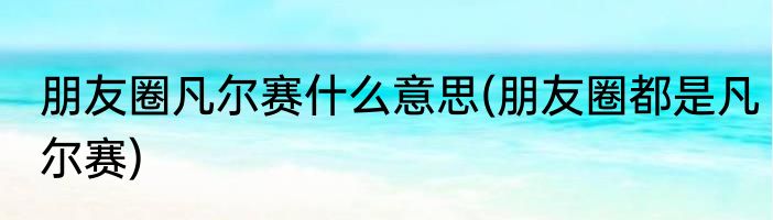 朋友圈凡尔赛什么意思(朋友圈都是凡尔赛)