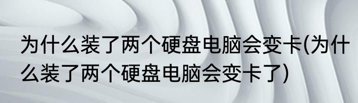 为什么装了两个硬盘电脑会变卡(为什么装了两个硬盘电脑会变卡了)