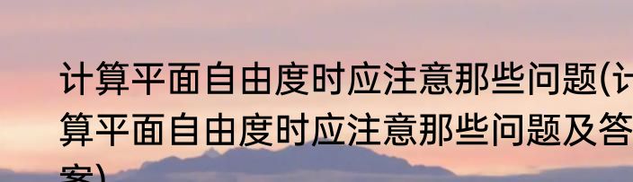 计算平面自由度时应注意那些问题(计算平面自由度时应注意那些问题及答案)