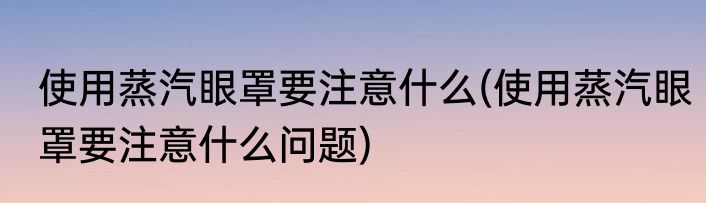 使用蒸汽眼罩要注意什么(使用蒸汽眼罩要注意什么问题)
