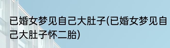 已婚女梦见自己大肚子(已婚女梦见自己大肚子怀二胎)