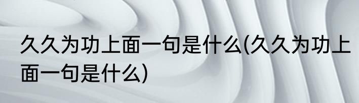 久久为功上面一句是什么(久久为功上面一句是什么)