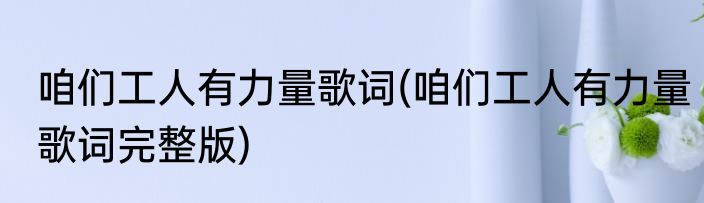 咱们工人有力量歌词(咱们工人有力量歌词完整版)