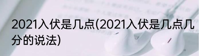 2021入伏是几点(2021入伏是几点几分的说法)