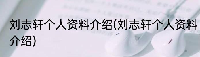 刘志轩个人资料介绍(刘志轩个人资料介绍)