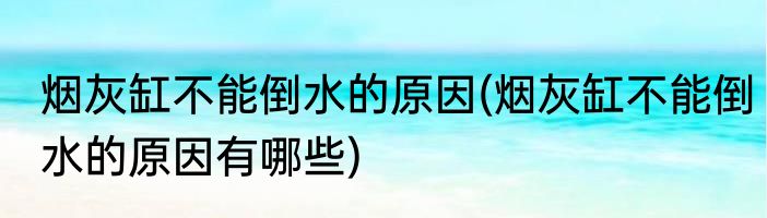 烟灰缸不能倒水的原因(烟灰缸不能倒水的原因有哪些)