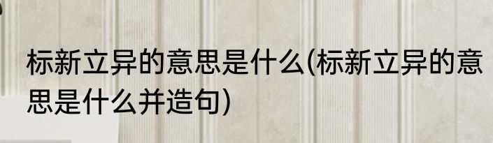 标新立异的意思是什么(标新立异的意思是什么并造句)