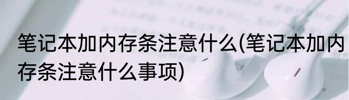 笔记本加内存条注意什么(笔记本加内存条注意什么事项)