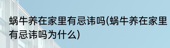 蜗牛养在家里有忌讳吗(蜗牛养在家里有忌讳吗为什么)