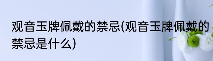 观音玉牌佩戴的禁忌(观音玉牌佩戴的禁忌是什么)