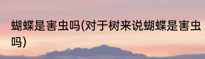 蝴蝶是害虫吗(对于树来说蝴蝶是害虫吗)