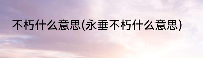 不朽什么意思(永垂不朽什么意思)