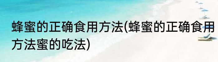 蜂蜜的正确食用方法(蜂蜜的正确食用方法蜜的吃法)