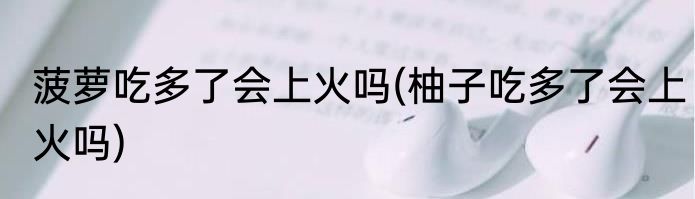 菠萝吃多了会上火吗(柚子吃多了会上火吗)