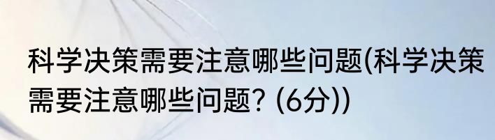 科学决策需要注意哪些问题(科学决策需要注意哪些问题? (6分))