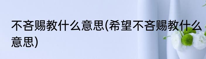 不吝赐教什么意思(希望不吝赐教什么意思)