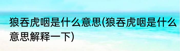 狼吞虎咽是什么意思(狼吞虎咽是什么意思解释一下)