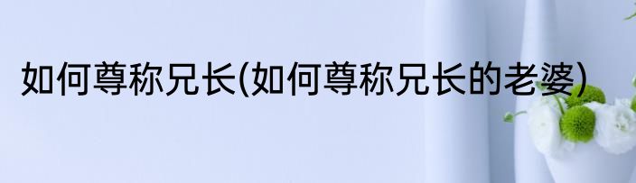 如何尊称兄长(如何尊称兄长的老婆)