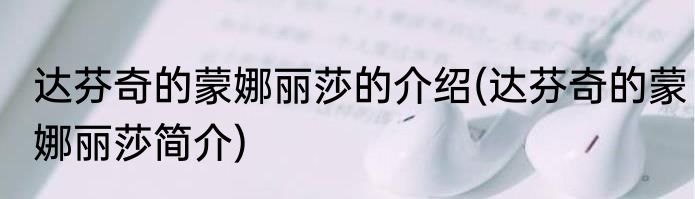 达芬奇的蒙娜丽莎的介绍(达芬奇的蒙娜丽莎简介)