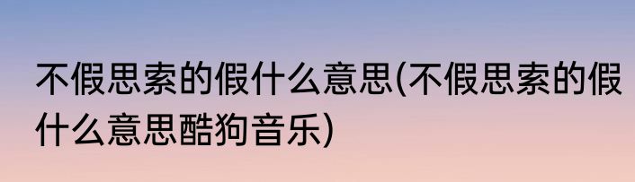 不假思索的假什么意思(不假思索的假什么意思酷狗音乐)