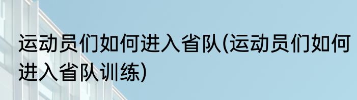 运动员们如何进入省队(运动员们如何进入省队训练)