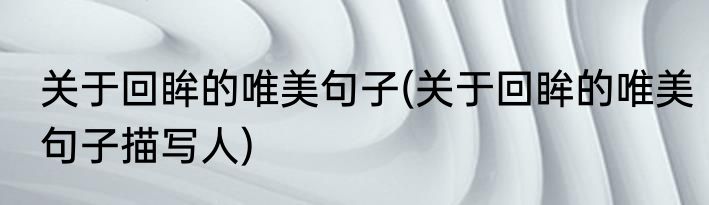 关于回眸的唯美句子(关于回眸的唯美句子描写人)