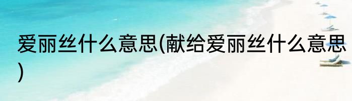 爱丽丝什么意思(献给爱丽丝什么意思)