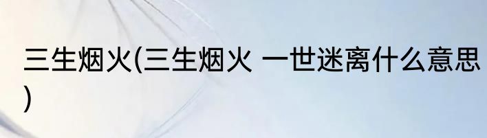 三生烟火(三生烟火 一世迷离什么意思)