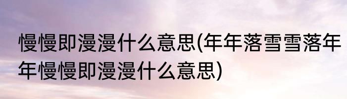 慢慢即漫漫什么意思(年年落雪雪落年年慢慢即漫漫什么意思)