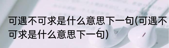 可遇不可求是什么意思下一句(可遇不可求是什么意思下一句)