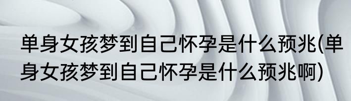 单身女孩梦到自己怀孕是什么预兆(单身女孩梦到自己怀孕是什么预兆啊)