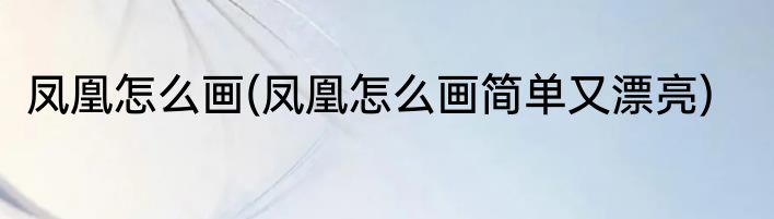 凤凰怎么画(凤凰怎么画简单又漂亮)