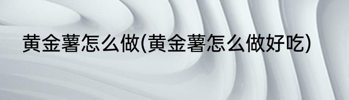 黄金薯怎么做(黄金薯怎么做好吃)