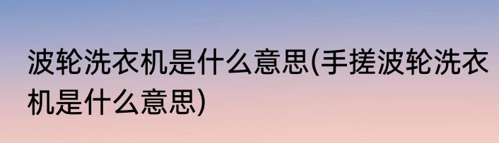 波轮洗衣机是什么意思(手搓波轮洗衣机是什么意思)