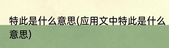 特此是什么意思(应用文中特此是什么意思)