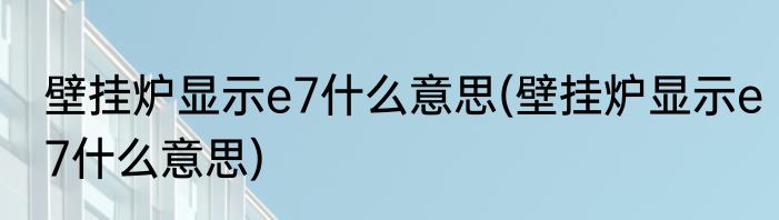 壁挂炉显示e7什么意思(壁挂炉显示e7什么意思)