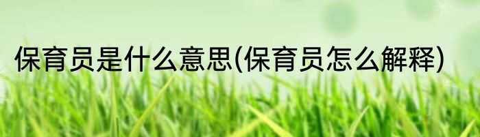 保育员是什么意思(保育员怎么解释)