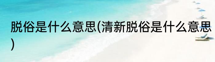 脱俗是什么意思(清新脱俗是什么意思)
