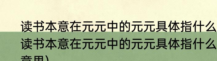 读书本意在元元中的元元具体指什么(读书本意在元元中的元元具体指什么意思)